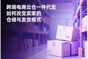 跨境電商云倉一件代發如何改變賣家的倉儲與發貨模式