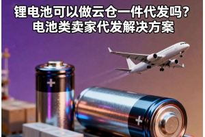 鋰電池可以做云倉一件代發(fā)嗎？電池類賣家代發(fā)解決方案