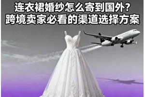 連衣裙婚紗怎么寄到國外？跨境賣家必看的渠道選擇方案