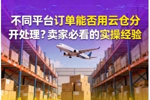不同平臺(tái)訂單能否用云倉分開處理？賣家必看的實(shí)操經(jīng)驗(yàn)