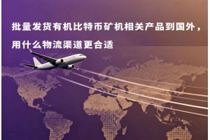 批量發(fā)貨有機比特幣礦機相關產(chǎn)品到國外，用什么物流渠道更合適