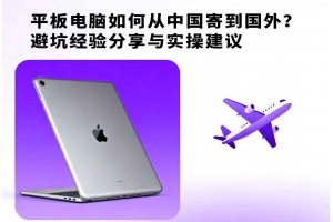 平板電腦如何從中國寄到國外？避坑經(jīng)驗分享與實操建議