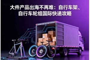 大件產(chǎn)品出海不再難：自行車架、自行車輪組國際快遞攻略