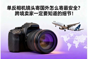 單反相機鏡頭寄國外怎么寄最安全？跨境賣家一定要知道的細節(jié)！