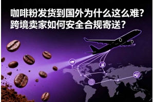 咖啡粉發(fā)貨到國外為什么這么難？跨境賣家如何安全合規(guī)寄送？