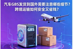 汽車GBS發(fā)貨到國外需要注意哪些細節(jié)？跨境運輸如何安全又省錢？