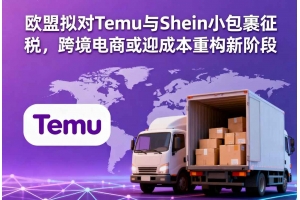 歐盟擬對Temu與Shein小包裹征稅，跨境電商或迎成本重構新階段