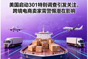 美國啟動301特別調查引發關注，跨境電商賣家需警惕潛在影響