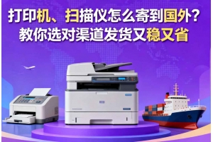 打印機(jī)、掃描儀怎么寄到國(guó)外？教你選對(duì)渠道發(fā)貨又穩(wěn)又省