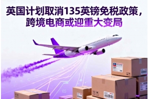 英國計劃取消135英鎊免稅政策，跨境電商或迎重大變局
