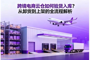 跨境電商云倉如何驗貨入庫？從卸貨到上架的全流程解析