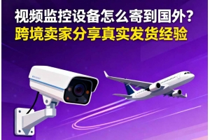 視頻監(jiān)控設(shè)備怎么寄到國(guó)外？？跨境賣家分享真實(shí)發(fā)貨經(jīng)驗(yàn)