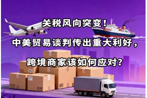 關稅風向突變！中美貿易談判傳出重大利好，跨境商家該如何應對？