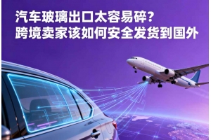 汽車玻璃出口太容易碎？跨境賣家該如何安全發(fā)貨到國(guó)外