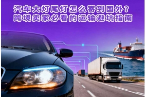 汽車(chē)大燈尾燈怎么寄到國(guó)外？跨境賣(mài)家必看的運(yùn)輸避坑指南