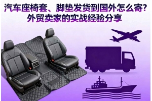 汽車座椅套、腳墊發(fā)貨到國(guó)外怎么寄？外貿(mào)賣家的實(shí)戰(zhàn)經(jīng)驗(yàn)分享