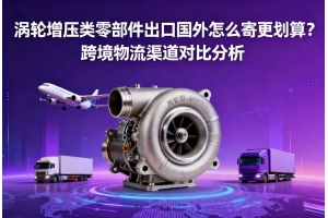 渦輪增壓類零部件出口國外怎么寄更劃算？跨境物流渠道對比分析