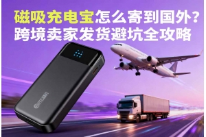 磁吸充電寶怎么寄到國外？跨境賣家發貨避坑全攻略