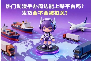 <b>熱門動漫手辦周邊能上架平臺嗎？發貨會不會被扣關？</b>