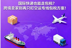 國際快遞也能走包稅？跨境賣家別再只盯空運專線包稅方案！