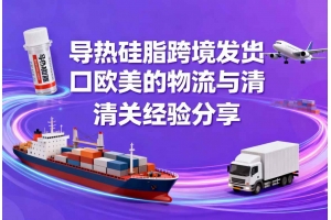 導熱硅脂跨境發貨出口歐美的物流與清關經驗分享