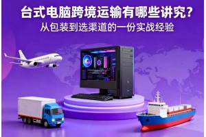 臺式電腦跨境運輸有哪些講究？從包裝到選渠道的一份實戰經驗