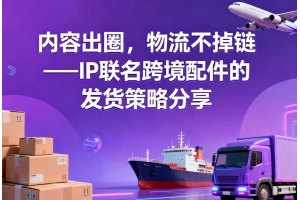 內容出圈，物流不掉鏈——IP聯名跨境配件的發貨策略分享