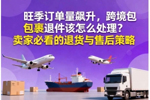 旺季訂單量飆升，跨境包裹退件該怎么處理？賣家必看的退貨與售后策略