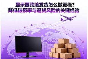 顯示器跨境發(fā)貨怎么做更穩(wěn)？降低破損率與退貨風(fēng)險(xiǎn)的關(guān)鍵經(jīng)驗(yàn)