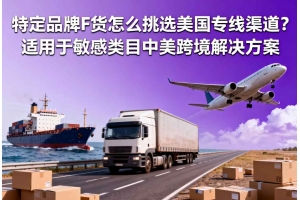 特定品牌F貨怎么挑選美國(guó)專線渠道？適用于敏感類目中美跨境解決方案