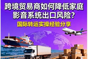 跨境貿(mào)易商如何降低家庭影音系統(tǒng)出口風(fēng)險(xiǎn)？國(guó)際轉(zhuǎn)運(yùn)實(shí)操經(jīng)驗(yàn)分享