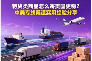 特貨類商品怎么寄美國(guó)更穩(wěn)？中美專線渠道實(shí)用經(jīng)驗(yàn)分享