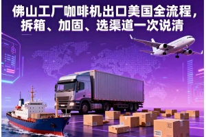 佛山工廠咖啡機出口美國全流程，拆箱、加固、選渠道一次說清