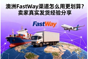 澳洲FastWay渠道怎么用更劃算？賣家真實(shí)發(fā)貨經(jīng)驗(yàn)分享