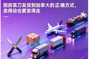 廚房菜刀發(fā)貨到加拿大的正確方式，賣得動(dòng)也要發(fā)得走