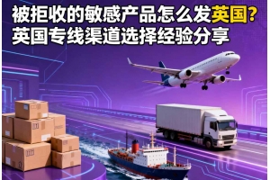被拒收的敏感產(chǎn)品怎么發(fā)英國(guó)？英國(guó)專線渠道選擇經(jīng)驗(yàn)分享