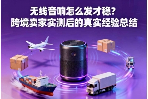 無線音響怎么發才穩？跨境賣家實測后的真實經驗總結