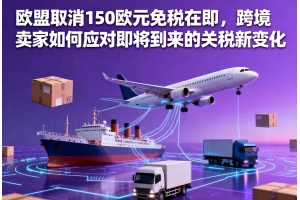 歐盟取消150歐元免稅在即，跨境賣家如何應對即將到來的關稅新變化