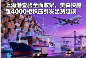 上海港查驗全面收緊，美森快船超4000柜積壓引發(fā)出貨延誤