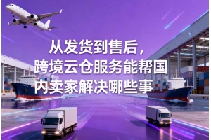 從發貨到售后，跨境云倉服務能幫國內賣家解決哪些事