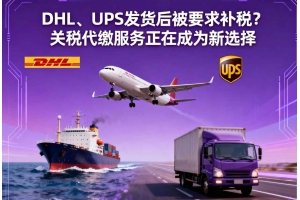 DHL、UPS發貨后被要求補稅？關稅代繳服務正在成為新選擇