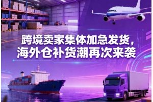 跨境賣家集體加急發(fā)貨，海外倉(cāng)補(bǔ)貨潮再次來(lái)襲
