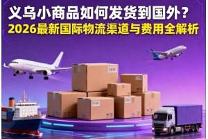 義烏小商品如何發貨到國外？2026 最新國際物流渠道與費用全解析