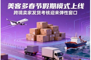 美客多春節(jié)假期模式上線，跨境賣家發(fā)貨考核迎來彈性窗口