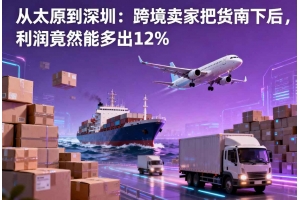 從太原到深圳：跨境賣家把貨南下后，利潤竟然能多出12%