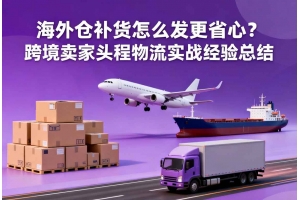 海外倉補貨怎么發更省心？跨境賣家頭程物流實戰經驗總結