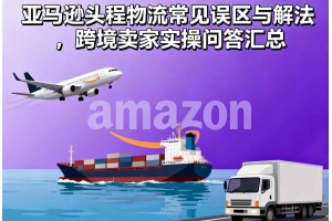 亞馬遜頭程物流常見誤區與解法，跨境賣家實操問答匯總