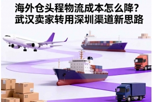 海外倉(cāng)頭程物流成本怎么降？武漢賣家轉(zhuǎn)用深圳渠道新思路