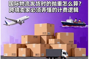 國際物流發貨時的拋重怎么算？跨境賣家必須弄懂的計費邏輯
