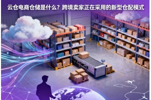 云倉電商倉儲是什么？跨境賣家正在采用的新型倉配模式